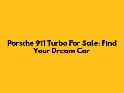 Porsche 911 Turbo For Sale: Find Your Dream Car