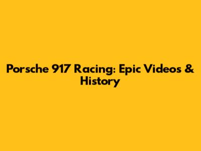 Porsche 917 Racing: Epic Videos & History