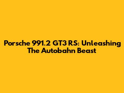 Porsche 991.2 GT3 RS: Unleashing The Autobahn Beast