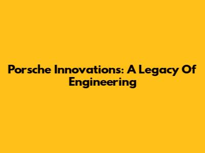 Porsche Innovations: A Legacy Of Engineering