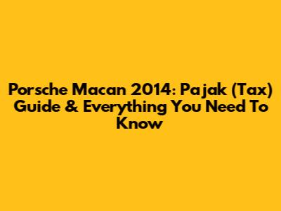 Porsche Macan 2014: Pajak (Tax) Guide & Everything You Need To Know