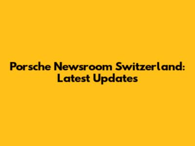 Porsche Newsroom Switzerland: Latest Updates