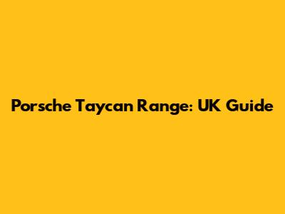 Porsche Taycan Range: UK Guide