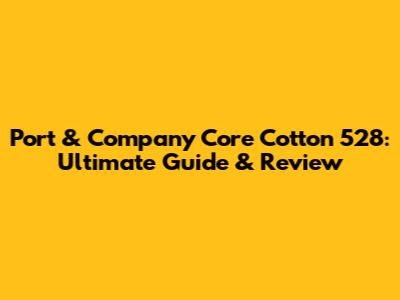 Port & Company Core Cotton 528: Ultimate Guide & Review