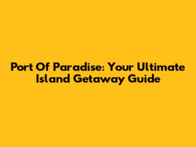 Port Of Paradise: Your Ultimate Island Getaway Guide