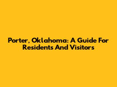 Porter, Oklahoma: A Guide For Residents And Visitors