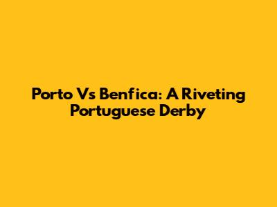Porto Vs Benfica: A Riveting Portuguese Derby