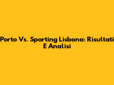 Porto Vs. Sporting Lisbona: Risultati E Analisi