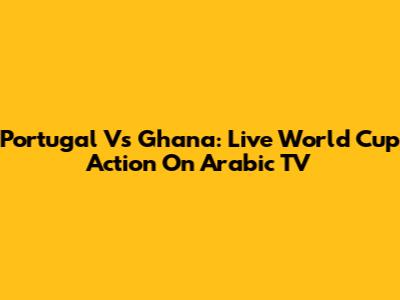 Portugal Vs Ghana: Live World Cup Action On Arabic TV