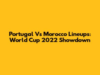 Portugal Vs Morocco Lineups: World Cup 2022 Showdown