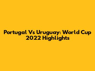 Portugal Vs Uruguay: World Cup 2022 Highlights