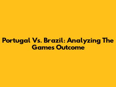 Portugal Vs. Brazil: Analyzing The Game's Outcome