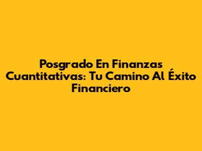 Posgrado En Finanzas Cuantitativas: Tu Camino Al Éxito Financiero