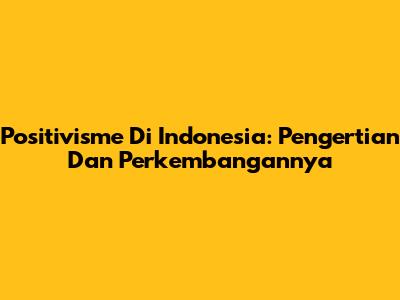 Positivisme Di Indonesia: Pengertian Dan Perkembangannya