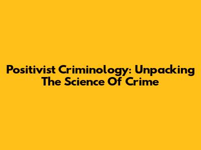 Positivist Criminology: Unpacking The Science Of Crime