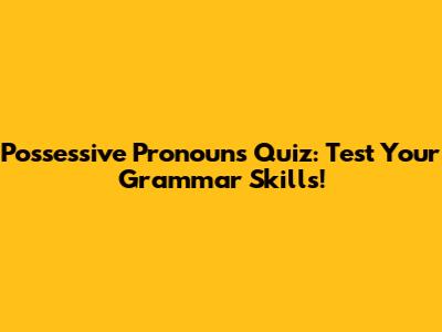 Possessive Pronouns Quiz: Test Your Grammar Skills!