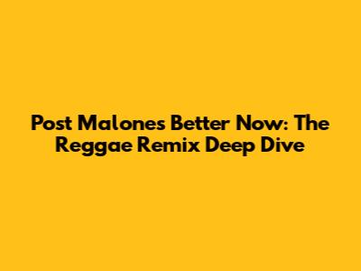Post Malone's Better Now: The Reggae Remix Deep Dive