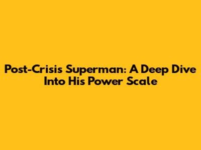 Post-Crisis Superman: A Deep Dive Into His Power Scale
