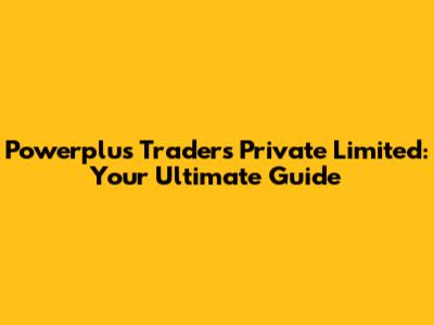 Powerplus Traders Private Limited: Your Ultimate Guide