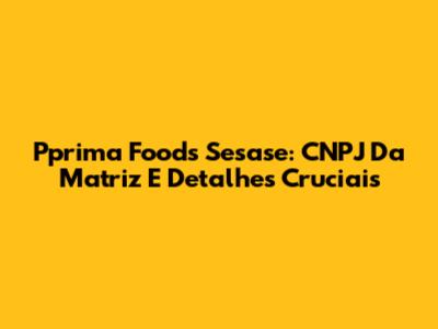Pprima Foods Sesase: CNPJ Da Matriz E Detalhes Cruciais
