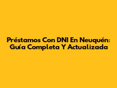 Préstamos Con DNI En Neuquén: Guía Completa Y Actualizada