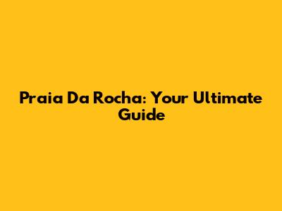 Praia Da Rocha: Your Ultimate Guide