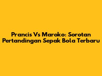 Prancis Vs Maroko: Sorotan Pertandingan Sepak Bola Terbaru