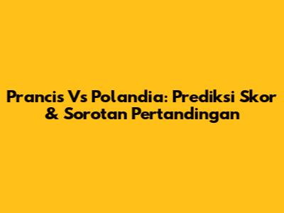 Prancis Vs Polandia: Prediksi Skor & Sorotan Pertandingan