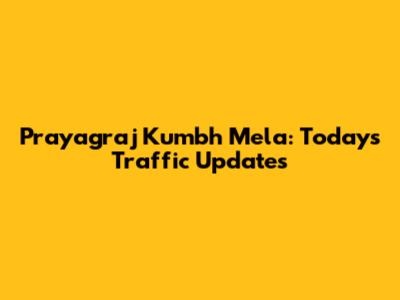Prayagraj Kumbh Mela: Today's Traffic Updates