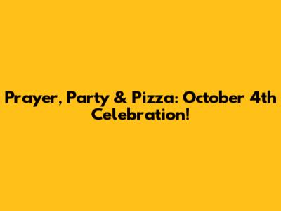 Prayer, Party & Pizza: October 4th Celebration!
