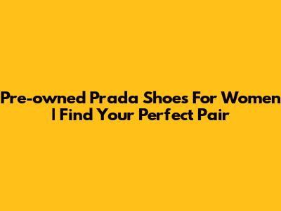 Pre-owned Prada Shoes For Women | Find Your Perfect Pair