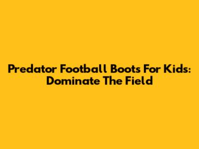 Predator Football Boots For Kids: Dominate The Field