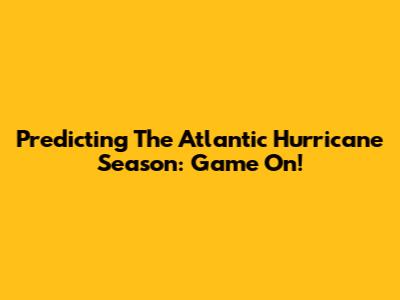 Predicting The Atlantic Hurricane Season: Game On!