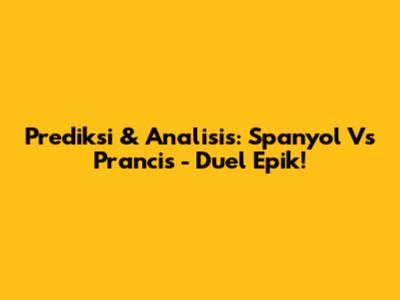 Prediksi & Analisis: Spanyol Vs Prancis - Duel Epik!