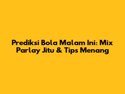 Prediksi Bola Malam Ini: Mix Parlay Jitu & Tips Menang