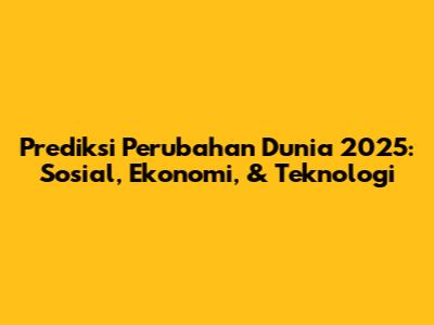 Prediksi Perubahan Dunia 2025: Sosial, Ekonomi, & Teknologi