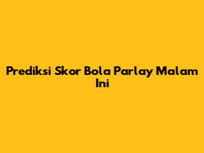 Prediksi Skor Bola Parlay Malam Ini