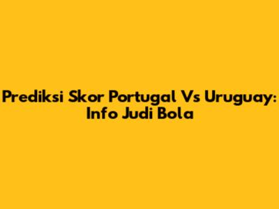 Prediksi Skor Portugal Vs Uruguay: Info Judi Bola