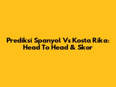 Prediksi Spanyol Vs Kosta Rika: Head To Head & Skor