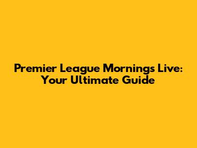 Premier League Mornings Live: Your Ultimate Guide
