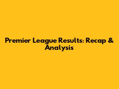Premier League Results: Recap & Analysis