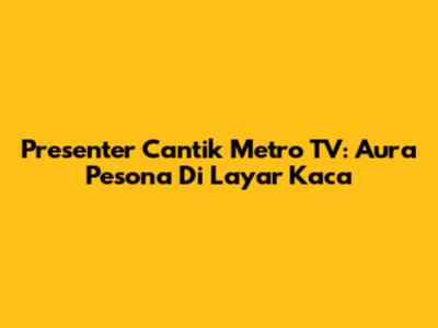 Presenter Cantik Metro TV: Aura Pesona Di Layar Kaca