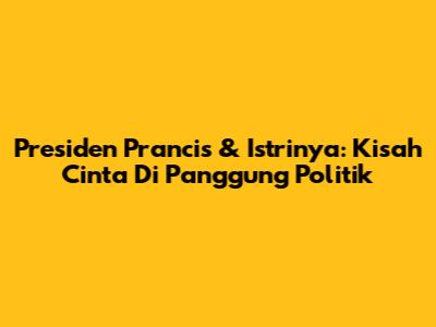 Presiden Prancis & Istrinya: Kisah Cinta Di Panggung Politik