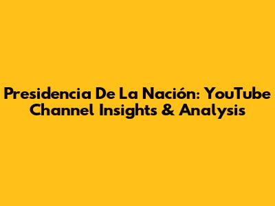 Presidencia De La Nación: YouTube Channel Insights & Analysis