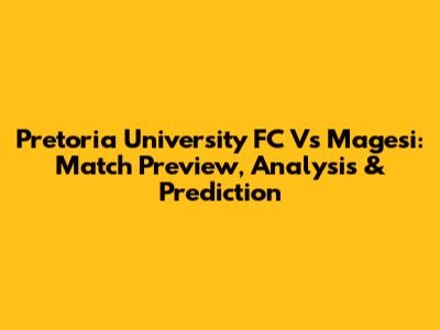 Pretoria University FC Vs Magesi: Match Preview, Analysis & Prediction
