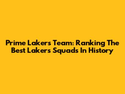 Prime Lakers Team: Ranking The Best Lakers Squads In History