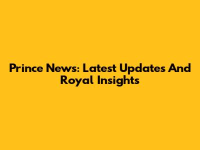 Prince News: Latest Updates And Royal Insights