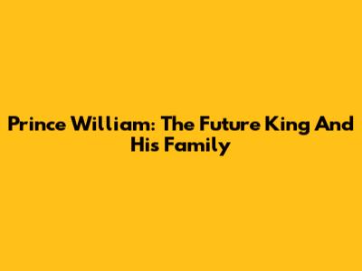 Prince William: The Future King And His Family