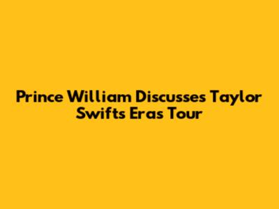 Prince William Discusses Taylor Swift's Eras Tour