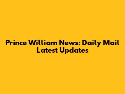 Prince William News: Daily Mail Latest Updates